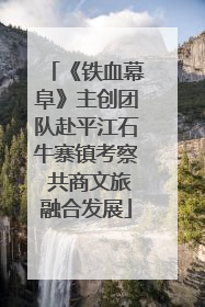 《铁血幕阜》主创团队赴平江石牛寨镇考察 共商文旅融合发展