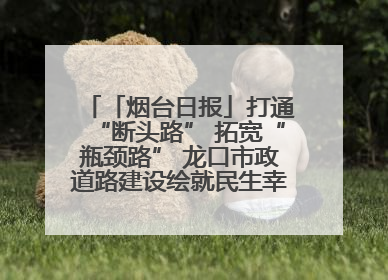 「烟台日报」打通“断头路” 拓宽“瓶颈路” 龙口市政道路建设绘就民生幸福新图景