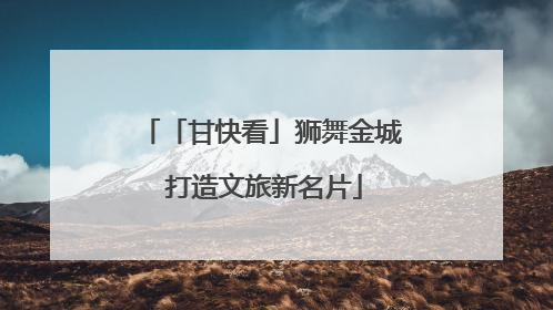 「甘快看」狮舞金城 打造文旅新名片