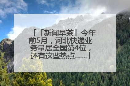 「新闻早茶」今年前5月，河北快递业务量居全国第4位，还有这些热点……