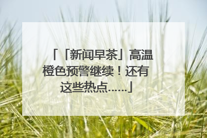 「新闻早茶」高温橙色预警继续！还有这些热点……