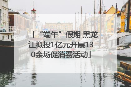 “端午”假期 黑龙江拟投1亿元开展130余场促消费活动