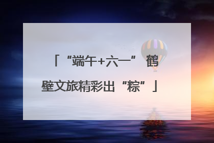 “端午+六一” 鹤壁文旅精彩出“粽”