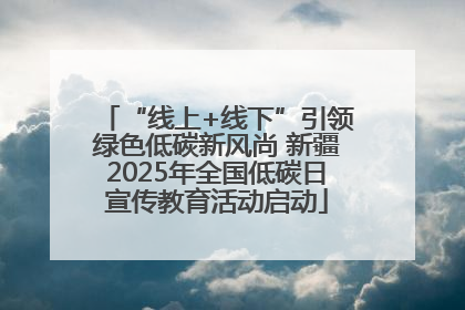 “线上+线下”引领绿色低碳新风尚 新疆2025年全国低碳日宣传教育活动启动