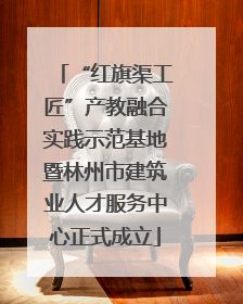 “红旗渠工匠”产教融合实践示范基地暨林州市建筑业人才服务中心正式成立
