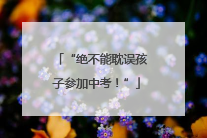“绝不能耽误孩子参加中考！”