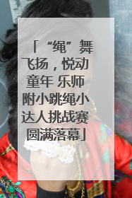 “绳”舞飞扬，悦动童年 乐师附小跳绳小达人挑战赛圆满落幕