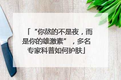 “你熬的不是夜，而是你的雄激素”，多名专家科普如何护肤