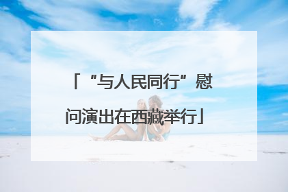 “与人民同行”慰问演出在西藏举行