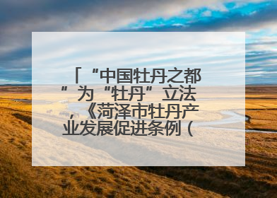“中国牡丹之都”为“牡丹”立法，《菏泽市牡丹产业发展促进条例（草案建议修改稿）》公开征求意见