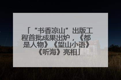 “书香凉山”出版工程首批成果出炉，《都是人物》《望山小语》《听海》亮相