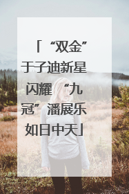 “双金”于子迪新星闪耀 “九冠”潘展乐如日中天