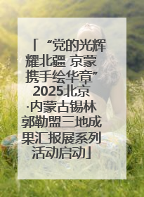 “党的光辉耀北疆 京蒙携手绘华章”2025北京·内蒙古锡林郭勒盟三地成果汇报展系列活动启动