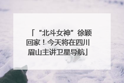 “北斗女神”徐颖回家！今天将在四川眉山主讲卫星导航