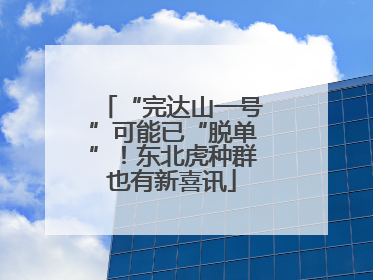 “完达山一号”可能已“脱单”！东北虎种群也有新喜讯