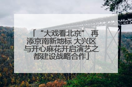 “大戏看北京” 再添京南新地标 大兴区与开心麻花开启演艺之都建设战略合作