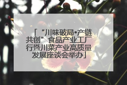 “川味破局•产链共创”食品产业工厂行暨川菜产业高质量发展座谈会举办