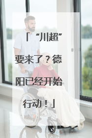“川超”要来了？德阳已经开始行动！