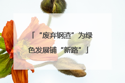 “废弃钢渣”为绿色发展铺“新路”