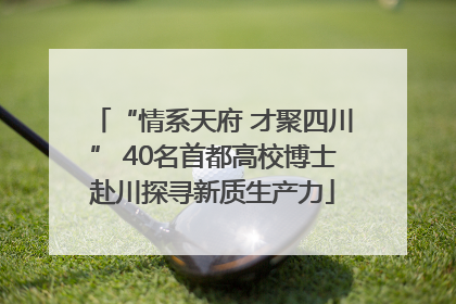 “情系天府 才聚四川” 40名首都高校博士赴川探寻新质生产力