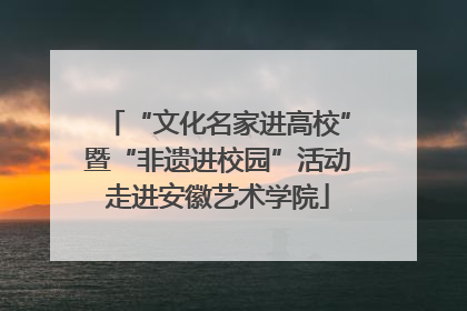 “文化名家进高校”暨“非遗进校园”活动走进安徽艺术学院