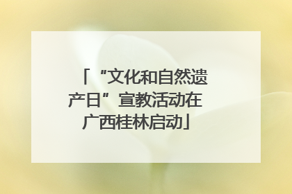 “文化和自然遗产日”宣教活动在广西桂林启动