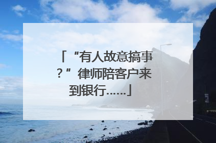 “有人故意搞事？”律师陪客户来到银行……