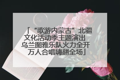 “歌游内蒙古”北疆文化活动季主题演出 乌兰图雅乐队火力全开 万人合唱嗨翻全场