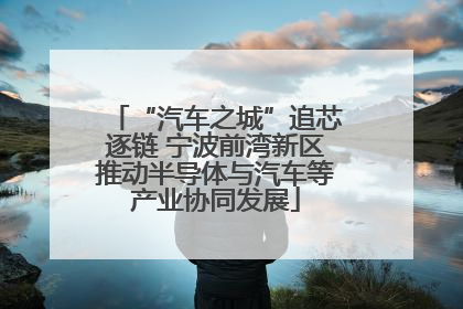 “汽车之城”追芯逐链 宁波前湾新区推动半导体与汽车等产业协同发展