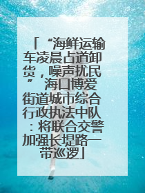 “海鲜运输车凌晨占道卸货，噪声扰民” 海口博爱街道城市综合行政执法中队：将联合交警加强长堤路一带巡逻