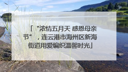 “浓情五月天 感恩母亲节”，连云港市海州区新海街道用爱编织温馨时光