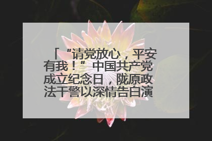 “请党放心，平安有我！”中国共产党成立纪念日，陇原政法干警以深情告白演绎“硬核”浪漫