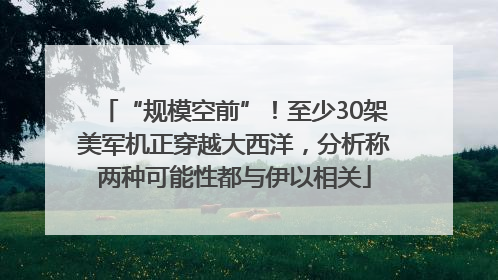 “规模空前”！至少30架美军机正穿越大西洋，分析称两种可能性都与伊以相关