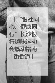 “银社同心、健康同行”长沙银行趣味运动会燃动裕南街街道