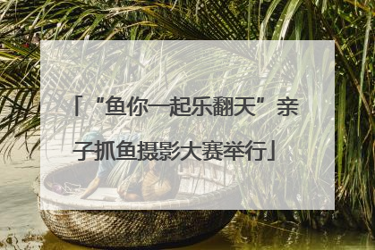 “鱼你一起乐翻天”亲子抓鱼摄影大赛举行