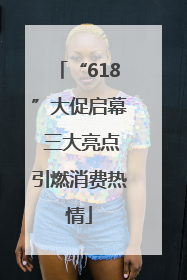 “618”大促启幕 三大亮点引燃消费热情