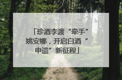 珍酒李渡“牵手”姚安娜，开启白酒“申遗”新征程