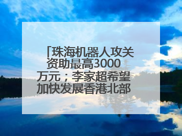 珠海机器人攻关资助最高3000万元；李家超希望加快发展香港北部都会区丨大湾区财经早参