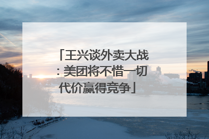 王兴谈外卖大战：美团将不惜一切代价赢得竞争
