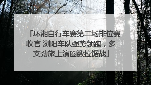 环湘自行车赛第二场排位赛收官 浏阳车队强势领跑，多支劲旅上演圈数拉锯战