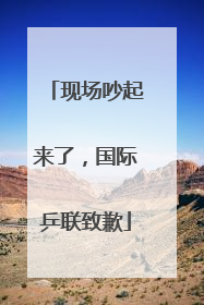 现场吵起来了，国际乒联致歉