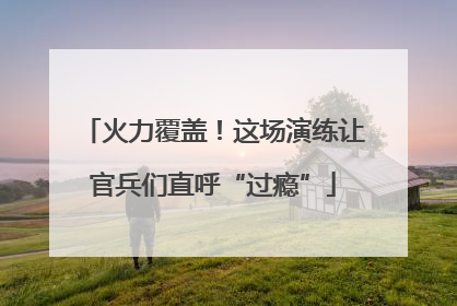 火力覆盖！这场演练让官兵们直呼“过瘾”