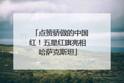 点赞骄傲的中国红！五星红旗亮相哈萨克斯坦