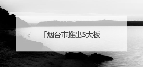烟台市推出5大板块共200项文旅活动 多元体验升级