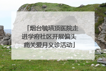 烟台毓璜顶医院走进学府社区开展偏头痛关爱月义诊活动