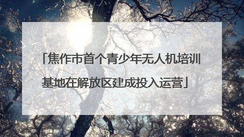 焦作市首个青少年无人机培训基地在解放区建成投入运营