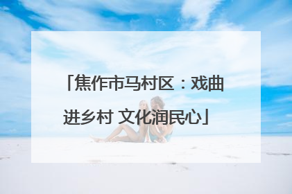 焦作市马村区：戏曲进乡村 文化润民心