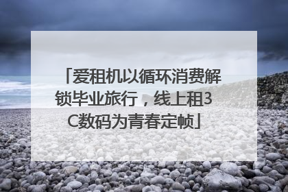 爱租机以循环消费解锁毕业旅行，线上租3C数码为青春定帧