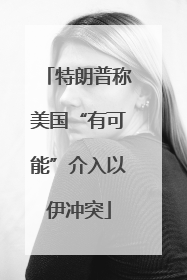 特朗普称美国“有可能”介入以伊冲突