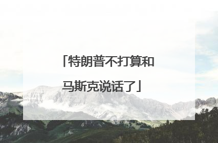 特朗普不打算和马斯克说话了